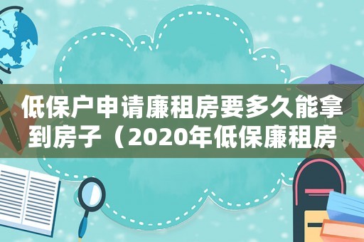 低保戶申請(qǐng)廉租房要多久能拿到房子（2020年低保廉租房啥時(shí)候下來(lái)）