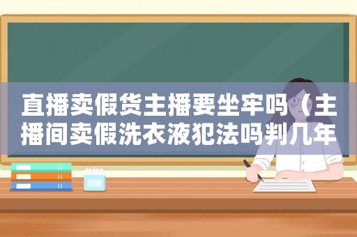 直播賣(mài)假貨主播要坐牢嗎（主播間賣(mài)假洗衣液犯法嗎判幾年）
