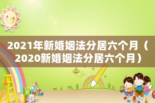 2021年新婚姻法分居六個(gè)月（2020新婚姻法分居六個(gè)月）