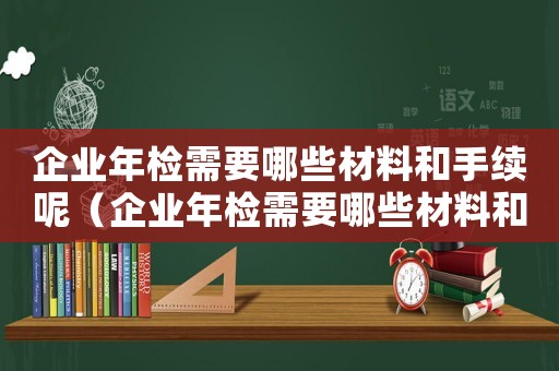 企業(yè)年檢需要哪些材料和手續(xù)呢（企業(yè)年檢需要哪些材料和手續(xù)）