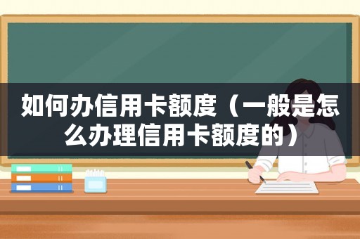 如何辦信用卡額度（一般是怎么辦理信用卡額度的）