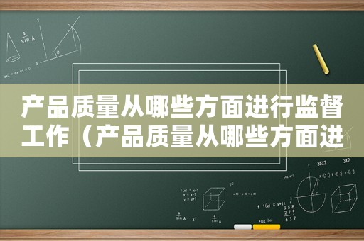 產(chǎn)品質(zhì)量從哪些方面進(jìn)行監(jiān)督工作（產(chǎn)品質(zhì)量從哪些方面進(jìn)行監(jiān)督）