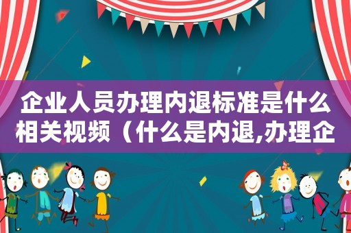 企業(yè)人員辦理內(nèi)退標(biāo)準(zhǔn)是什么相關(guān)視頻（什么是內(nèi)退,辦理企業(yè)內(nèi)退需要什么條件）