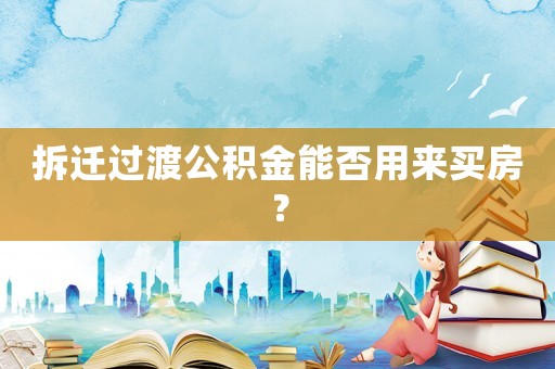 拆遷過渡公積金能否用來買房？