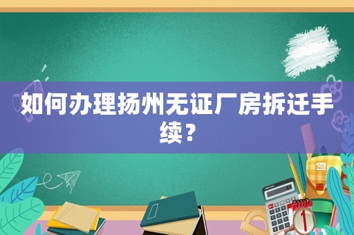 如何辦理揚州無證廠房拆遷手續(xù)？
