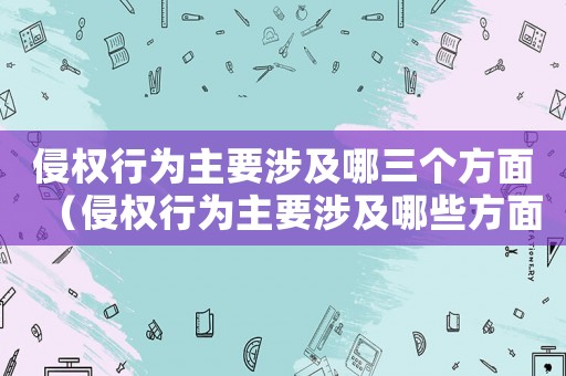 侵權(quán)行為主要涉及哪三個(gè)方面（侵權(quán)行為主要涉及哪些方面內(nèi)容）