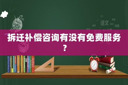 拆遷補償咨詢有沒有免費服務？