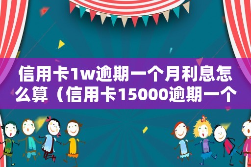 信用卡1w逾期一個(gè)月利息怎么算（信用卡15000逾期一個(gè)月利息是多少）