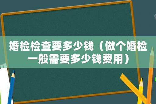婚檢檢查要多少錢(qián)（做個(gè)婚檢一般需要多少錢(qián)費(fèi)用）