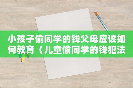小孩子偷同學(xué)的錢父母應(yīng)該如何教育（兒童偷同學(xué)的錢犯法嗎判幾年）