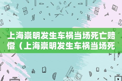 上海崇明發(fā)生車禍當(dāng)場(chǎng)死亡賠償（上海崇明發(fā)生車禍當(dāng)場(chǎng)死亡）