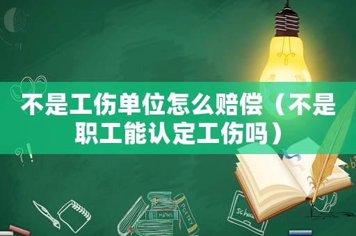 不是工傷單位怎么賠償（不是職工能認(rèn)定工傷嗎）