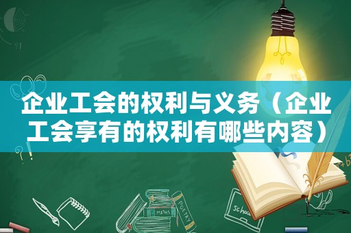 企業(yè)工會的權(quán)利與義務(wù)（企業(yè)工會享有的權(quán)利有哪些內(nèi)容）