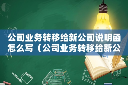 公司業(yè)務(wù)轉(zhuǎn)移給新公司說(shuō)明函怎么寫(xiě)（公司業(yè)務(wù)轉(zhuǎn)移給新公司說(shuō)明函）