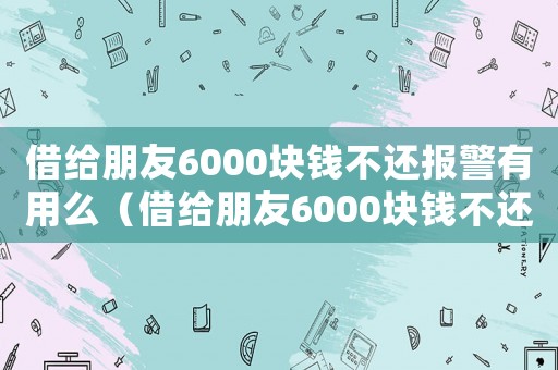 借給朋友6000塊錢不還報警有用么（借給朋友6000塊錢不還報警有用么）