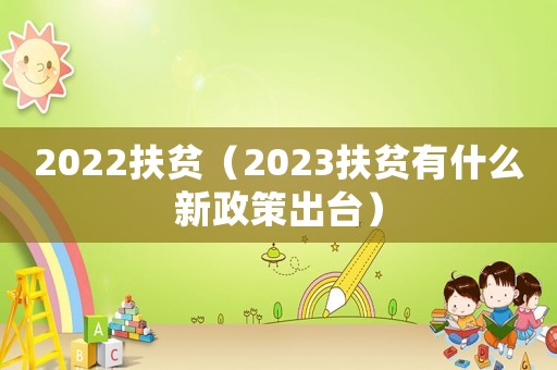 2022扶貧（2023扶貧有什么新政策出臺(tái)）