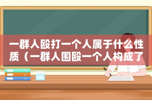一群人毆打一個(gè)人屬于什么性質(zhì)（一群人圍毆一個(gè)人構(gòu)成了什么犯罪）