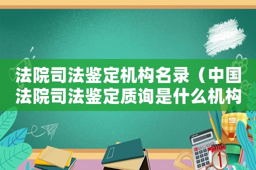 法院司法鑒定機(jī)構(gòu)名錄（中國(guó)法院司法鑒定質(zhì)詢(xún)是什么機(jī)構(gòu)）