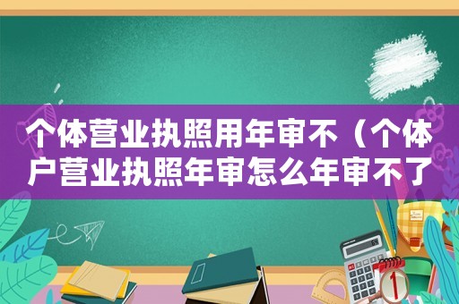 個體營業(yè)執(zhí)照用年審不（個體戶營業(yè)執(zhí)照年審怎么年審不了）