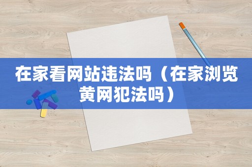 在家看網(wǎng)站違法嗎（在家瀏覽黃網(wǎng)犯法嗎）