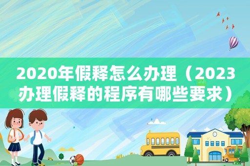 2020年假釋怎么辦理（2023辦理假釋的程序有哪些要求）