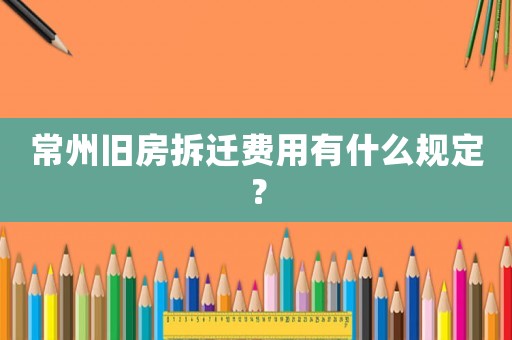 常州舊房拆遷費(fèi)用有什么規(guī)定？