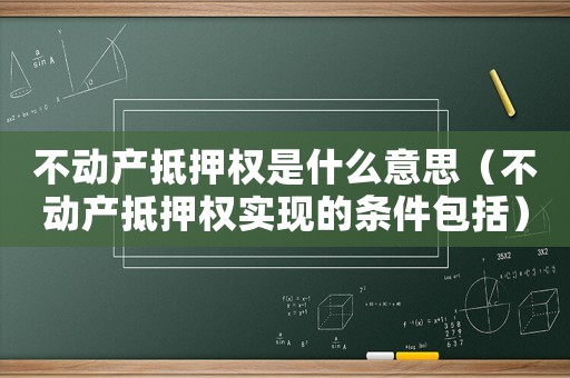 不動(dòng)產(chǎn)抵押權(quán)是什么意思（不動(dòng)產(chǎn)抵押權(quán)實(shí)現(xiàn)的條件包括）