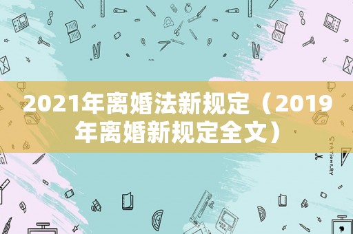 2021年離婚法新規(guī)定（2019年離婚新規(guī)定全文）
