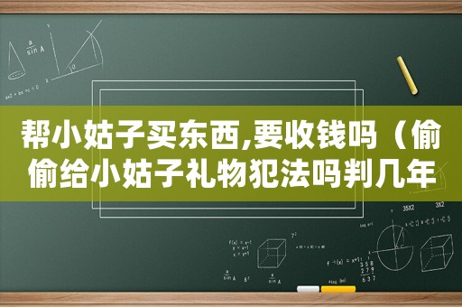 幫小姑子買(mǎi)東西,要收錢(qián)嗎（偷偷給小姑子禮物犯法嗎判幾年）