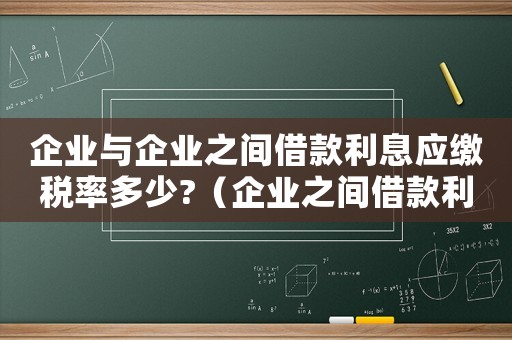 企業(yè)與企業(yè)之間借款利息應(yīng)繳稅率多少?（企業(yè)之間借款利息稅率不能超過多少）