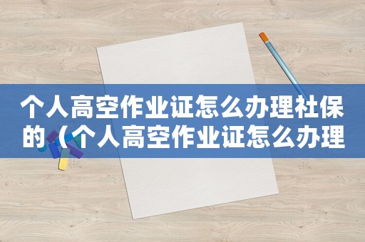個人高空作業(yè)證怎么辦理社保的（個人高空作業(yè)證怎么辦理社保）