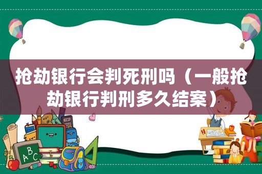 搶劫銀行會(huì)判死刑嗎（一般搶劫銀行判刑多久結(jié)案）