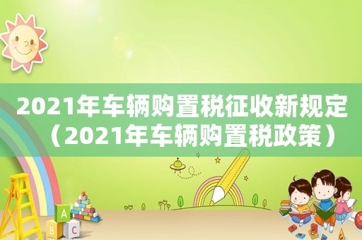 2021年車輛購置稅征收新規(guī)定（2021年車輛購置稅政策）