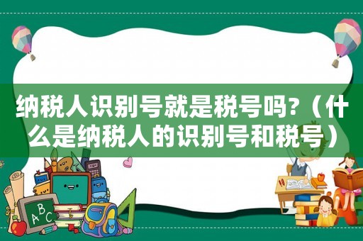 納稅人識別號就是稅號嗎?（什么是納稅人的識別號和稅號）