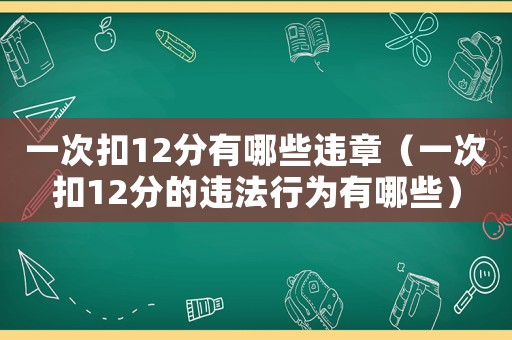 一次扣12分有哪些違章（一次扣12分的違法行為有哪些）