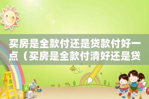 買(mǎi)房是全款付還是貸款付好一點(diǎn)（買(mǎi)房是全款付清好還是貸款好）