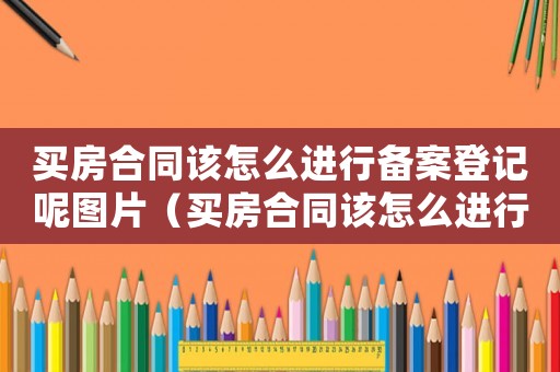 買房合同該怎么進(jìn)行備案登記呢圖片（買房合同該怎么進(jìn)行備案登記呢）