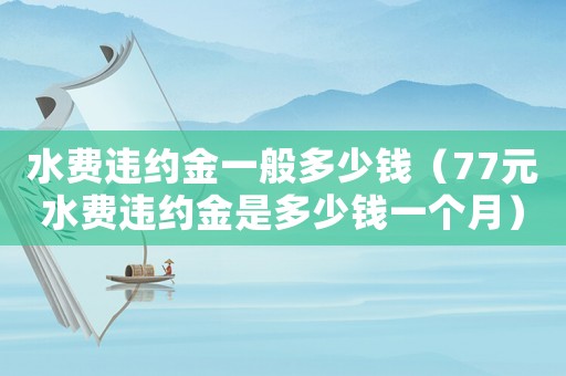 水費(fèi)違約金一般多少錢(qián)（77元水費(fèi)違約金是多少錢(qián)一個(gè)月）