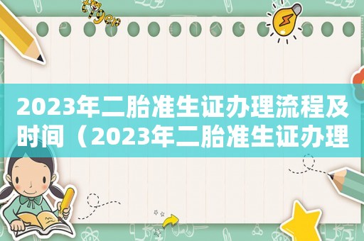 2023年二胎準(zhǔn)生證辦理流程及時(shí)間（2023年二胎準(zhǔn)生證辦理流程）