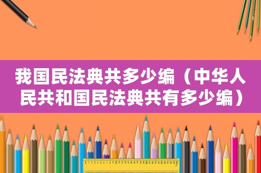 我國(guó)民法典共多少編（中華人民共和國(guó)民法典共有多少編）