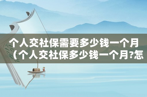 個人交社保需要多少錢一個月（個人交社保多少錢一個月?怎么交費）