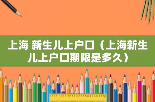 上海 新生兒上戶口（上海新生兒上戶口期限是多久）