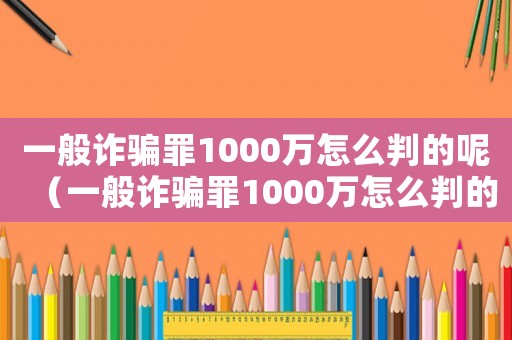 一般詐騙罪1000萬怎么判的呢（一般詐騙罪1000萬怎么判的）