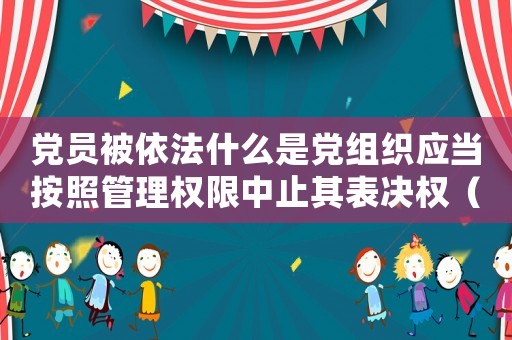 黨員被依法什么是黨組織應當按照管理權限中止其表決權（黨組織應當按照管理權限什么表決權）