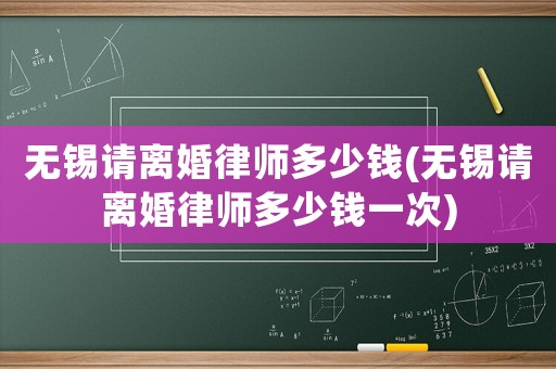 無錫請(qǐng)離婚律師多少錢(無錫請(qǐng)離婚律師多少錢一次)