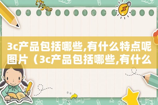 3c產(chǎn)品包括哪些,有什么特點(diǎn)呢圖片（3c產(chǎn)品包括哪些,有什么特點(diǎn)呢）
