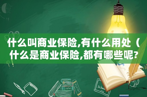 什么叫商業(yè)保險,有什么用處（什么是商業(yè)保險,都有哪些呢?）