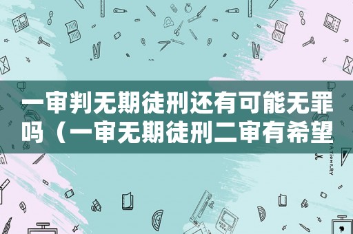 一審判無(wú)期徒刑還有可能無(wú)罪嗎（一審無(wú)期徒刑二審有希望變嗎）