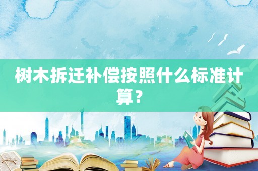 樹木拆遷補償按照什么標準計算？