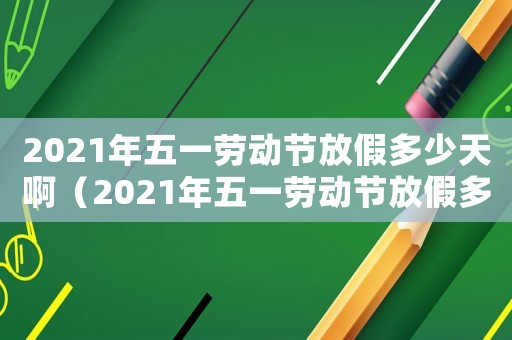 2021年五一勞動(dòng)節(jié)放假多少天啊（2021年五一勞動(dòng)節(jié)放假多少天?）